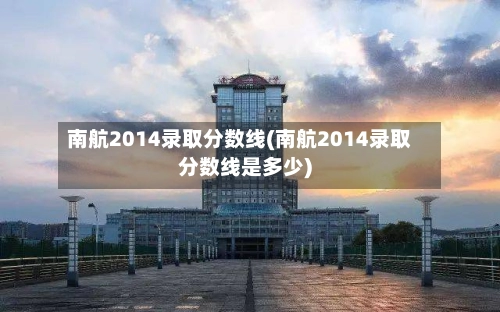 南航2014录取分数线(南航2014录取分数线是多少)-第3张图片