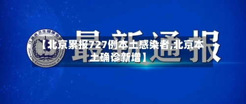 【北京累报727例本土感染者,北京本土确诊新增】