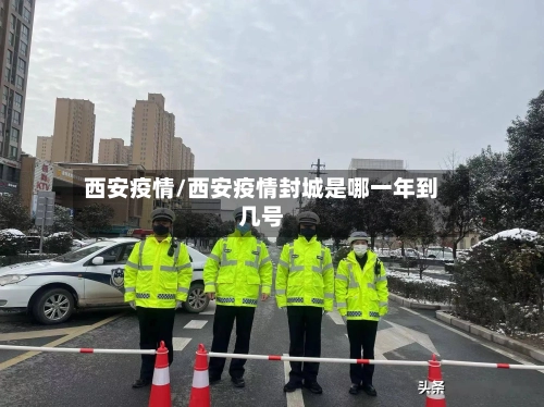 西安疫情/西安疫情封城是哪一年到几号-第3张图片