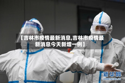 【吉林市疫情最新消息,吉林市疫情最新消息今天新增一例】-第3张图片