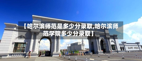 【哈尔滨师范是多少分录取,哈尔滨师范学院多少分录取】