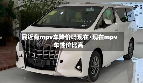 最近有mpv车降价吗现在/现在mpv车性价比高-第3张图片
