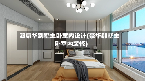 超豪华别墅主卧室内设计(豪华别墅主卧室内装修)-第2张图片