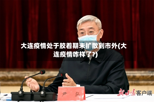 大连疫情处于胶着期未扩散到市外(大连疫情咋样了?)-第2张图片