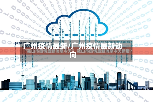 广州疫情最新/广州疫情最新动向
