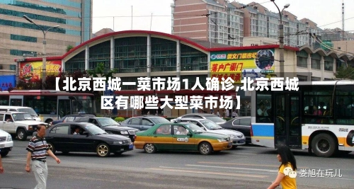【北京西城一菜市场1人确诊,北京西城区有哪些大型菜市场】-第2张图片