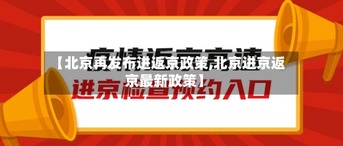 【北京再发布进返京政策,北京进京返京最新政策】-第3张图片