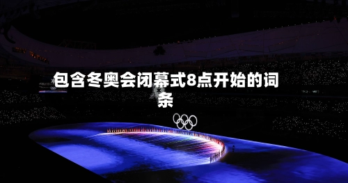 包含冬奥会闭幕式8点开始的词条