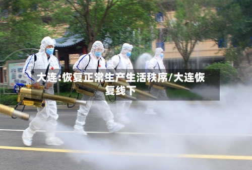 大连:恢复正常生产生活秩序/大连恢复线下