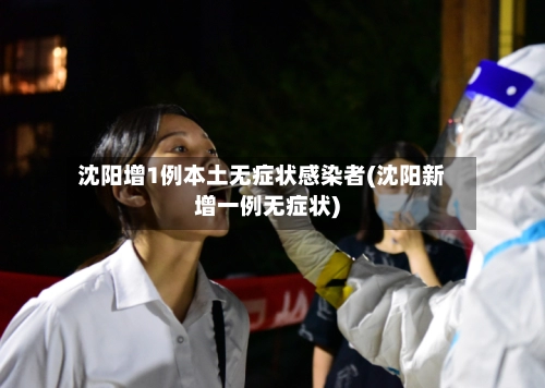 沈阳增1例本土无症状感染者(沈阳新增一例无症状)