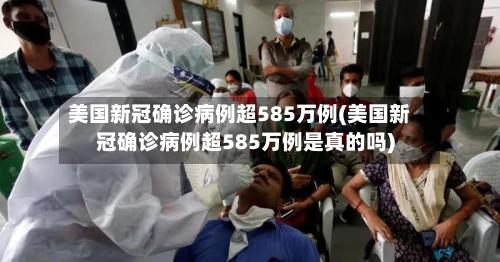 美国新冠确诊病例超585万例(美国新冠确诊病例超585万例是真的吗)