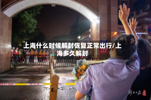 上海什么时候解封恢复正常出行/上海多久解封