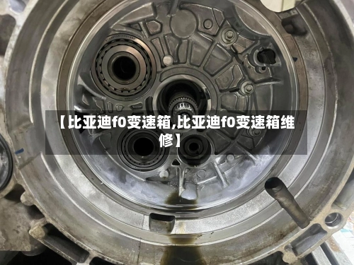 【比亚迪f0变速箱,比亚迪f0变速箱维修】-第2张图片