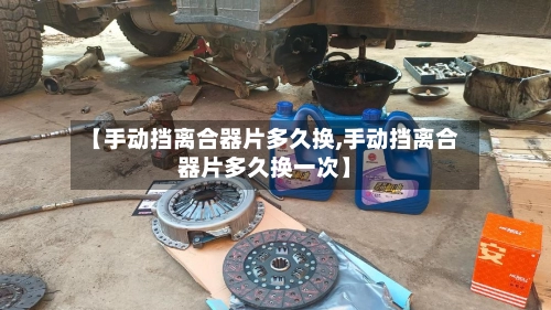 【手动挡离合器片多久换,手动挡离合器片多久换一次】