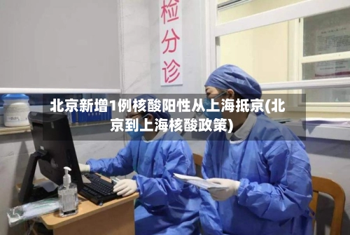 北京新增1例核酸阳性从上海抵京(北京到上海核酸政策)-第2张图片