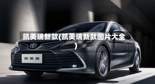 凯美瑞新款(凯美瑞新款图片大全)-第3张图片