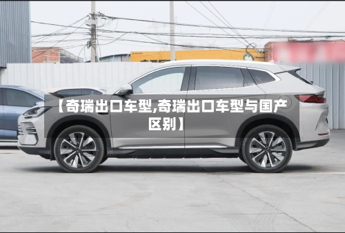 【奇瑞出口车型,奇瑞出口车型与国产区别】-第3张图片