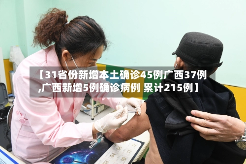 【31省份新增本土确诊45例广西37例,广西新增5例确诊病例 累计215例】