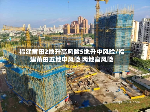 福建莆田2地升高风险5地升中风险/福建莆田五地中风险 两地高风险-第2张图片
