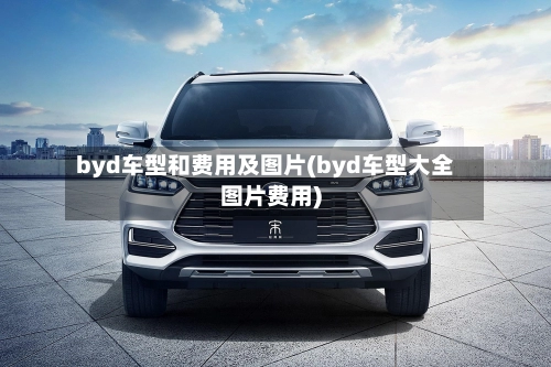 byd车型和费用及图片(byd车型大全图片费用)