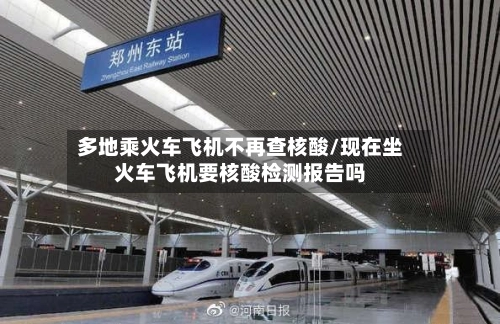 多地乘火车飞机不再查核酸/现在坐火车飞机要核酸检测报告吗-第3张图片