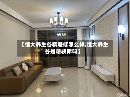 【恒大养生谷精装修怎么样,恒大养生谷是精装修吗】
