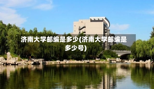 济南大学邮编是多少(济南大学邮编是多少号)
