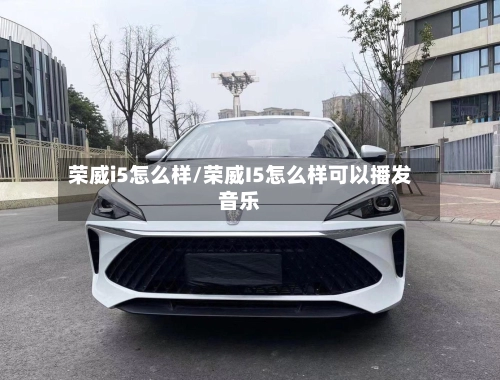 荣威i5怎么样/荣威I5怎么样可以播发音乐