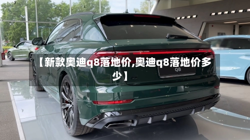 【新款奥迪q8落地价,奥迪q8落地价多少】-第2张图片