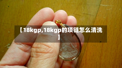 【18kgp,18kgp的项链怎么清洗】