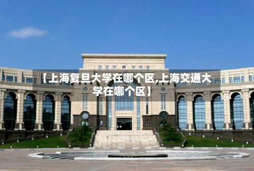 【上海复旦大学在哪个区,上海交通大学在哪个区】