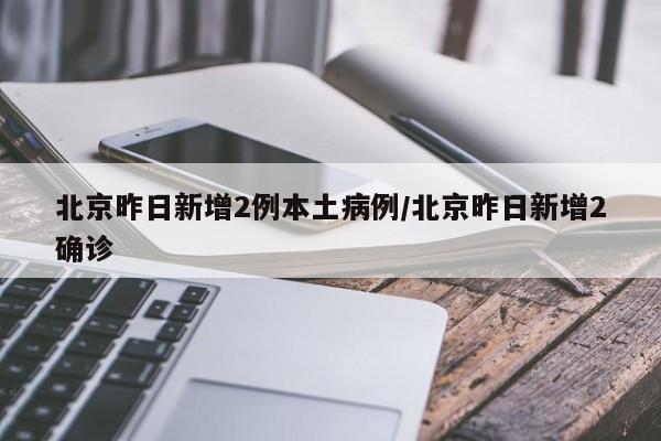 北京昨日新增2例本土病例/北京昨日新增2确诊