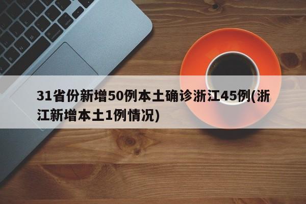 31省份新增50例本土确诊浙江45例(浙江新增本土1例情况)