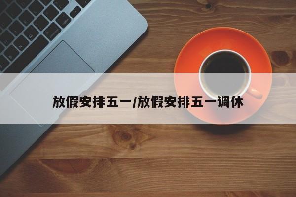 放假安排五一/放假安排五一调休