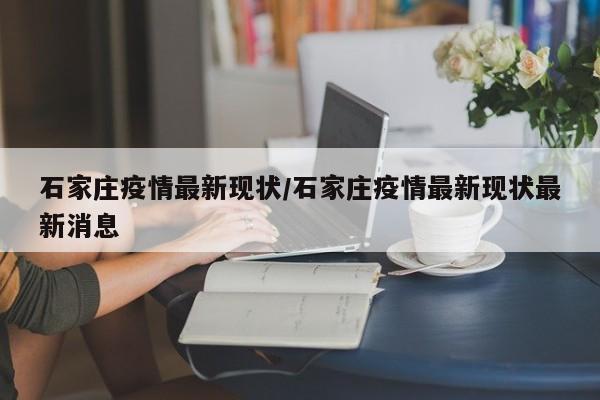 石家庄疫情最新现状/石家庄疫情最新现状最新消息