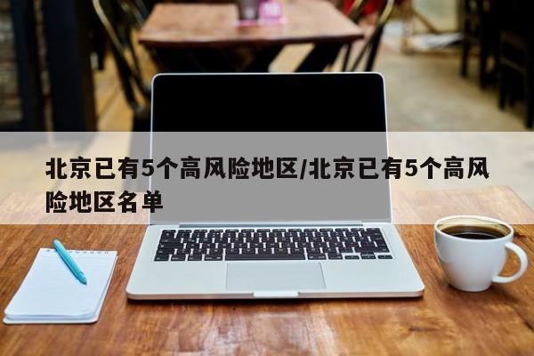 北京已有5个高风险地区/北京已有5个高风险地区名单