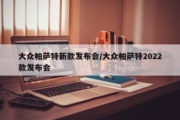 大众帕萨特新款发布会/大众帕萨特2022款发布会