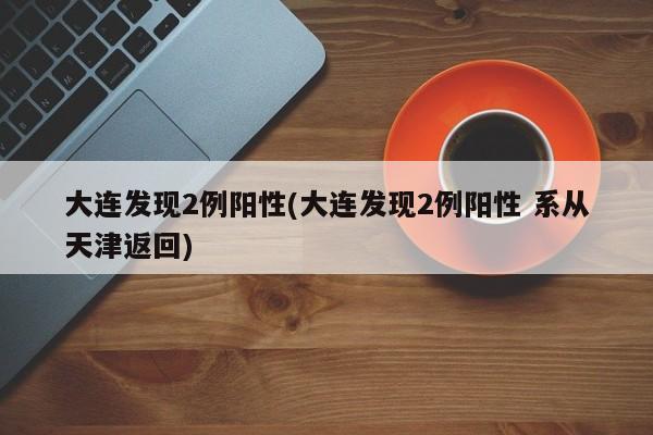 大连发现2例阳性(大连发现2例阳性 系从天津返回)