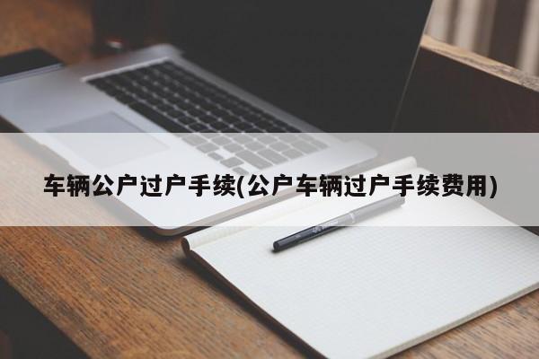 车辆公户过户手续(公户车辆过户手续费用)