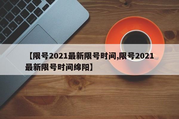 【限号2021最新限号时间,限号2021最新限号时间绵阳】