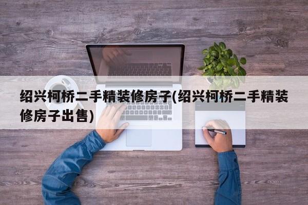 绍兴柯桥二手精装修房子(绍兴柯桥二手精装修房子出售)