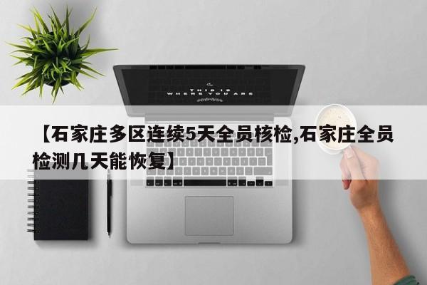 【石家庄多区连续5天全员核检,石家庄全员检测几天能恢复】