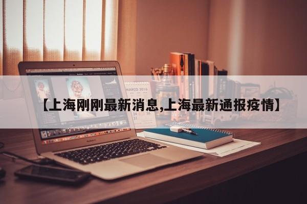 【上海刚刚最新消息,上海最新通报疫情】
