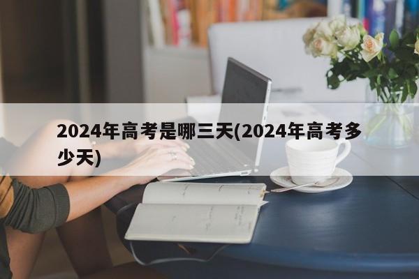 2024年高考是哪三天(2024年高考多少天)