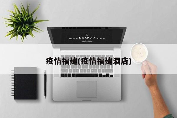 疫情福建(疫情福建酒店)
