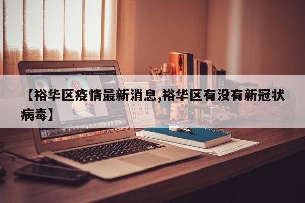 【裕华区疫情最新消息,裕华区有没有新冠状病毒】