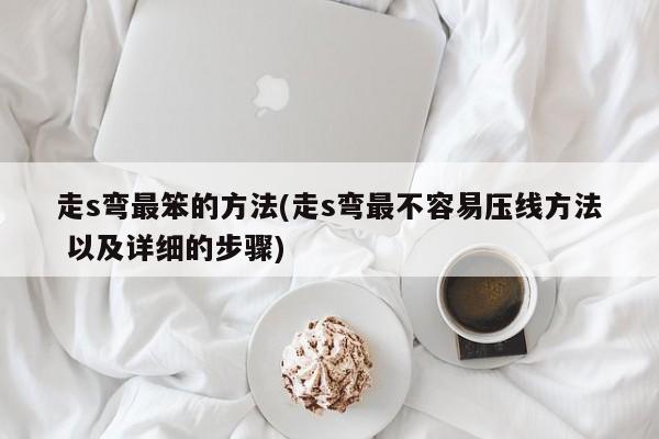走s弯最笨的方法(走s弯最不容易压线方法 以及详细的步骤)