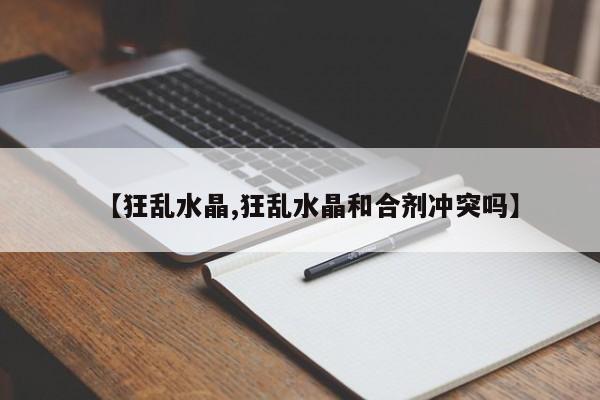 【狂乱水晶,狂乱水晶和合剂冲突吗】