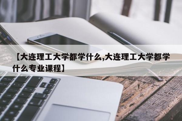 【大连理工大学都学什么,大连理工大学都学什么专业课程】