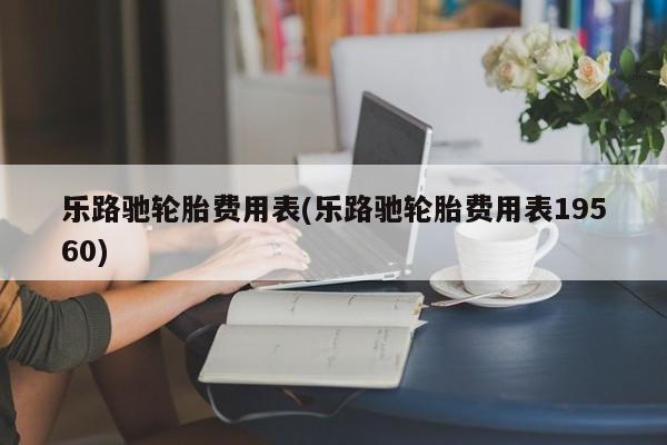 乐路驰轮胎费用表(乐路驰轮胎费用表19560)